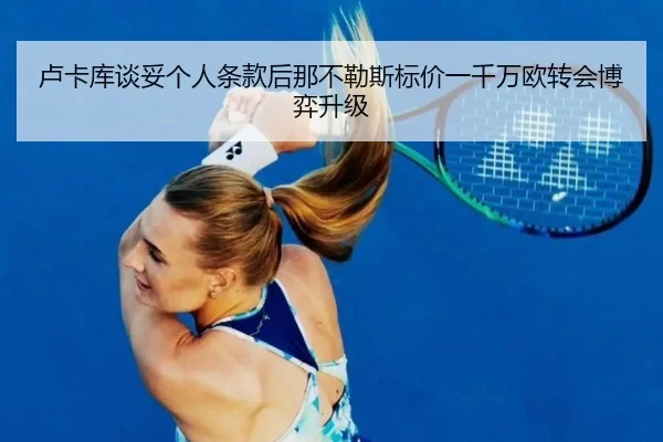 卢卡库谈妥个人条款后那不勒斯标价一千万欧转会博弈升级 - j9.com