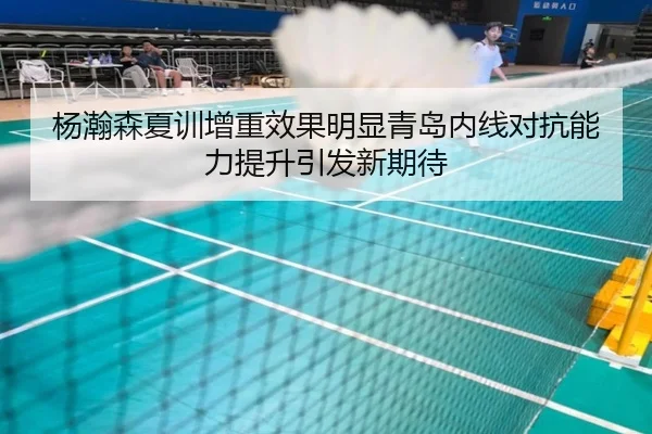 杨瀚森夏训增重效果明显青岛内线对抗能力提升引发新期待 - j9.com