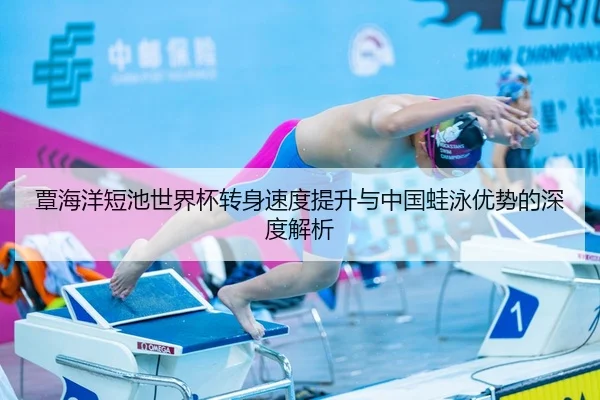 覃海洋短池世界杯转身速度提升与中国蛙泳优势的深度解析 - j9.com